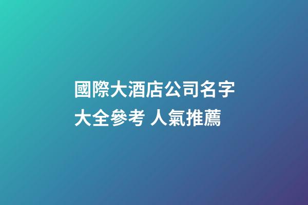 國際大酒店公司名字大全參考 人氣推薦-第1張-公司起名-玄機派